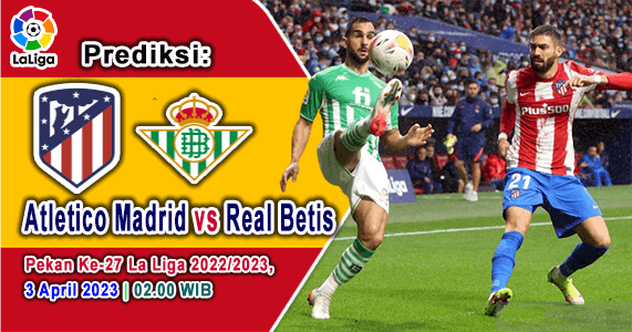 Prediksi Atletico Madrid vs Real Betis pada laga Pekan Ke-27 Liga Spanyol 2022-2023, 3 April 2023